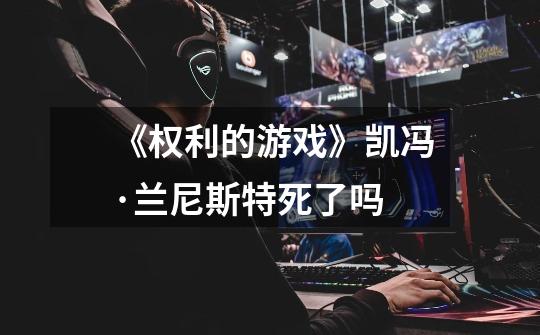 《权利的游戏》凯冯·兰尼斯特死了吗-第1张-游戏信息-龙启网