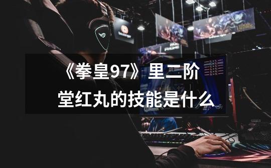 《拳皇97》里二阶堂红丸的技能是什么-第1张-游戏信息-龙启网