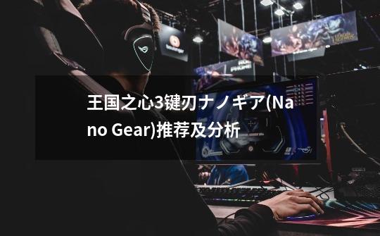 王国之心3键刃ナノギア(Nano Gear)推荐及分析-第1张-游戏信息-龙启网