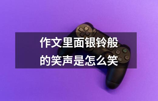 作文里面银铃般的笑声是怎么笑-第1张-游戏信息-龙启网