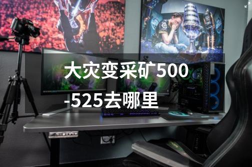 大灾变采矿500-525去哪里-第1张-游戏信息-龙启网