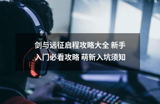 剑与远征启程攻略大全 新手入门必看攻略 萌新入坑须知-第1张-游戏信息-龙启网