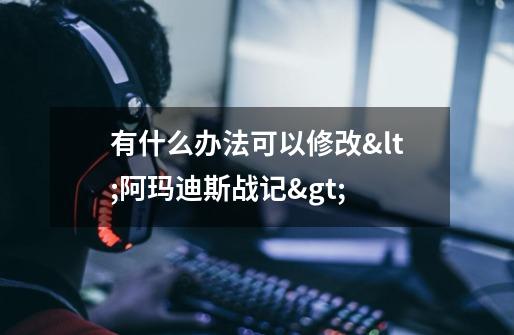 有什么办法可以修改<阿玛迪斯战记>-第1张-游戏信息-龙启网