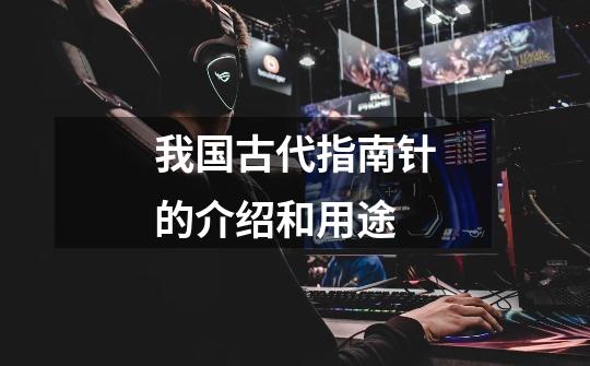 我国古代指南针的介绍和用途-第1张-游戏信息-龙启网