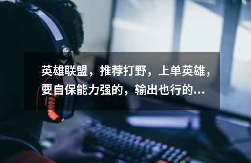 英雄联盟,推荐打野,上单英雄,要自保能力强的,输出也行的,顺便说下原因…-第1张-游戏信息-龙启网