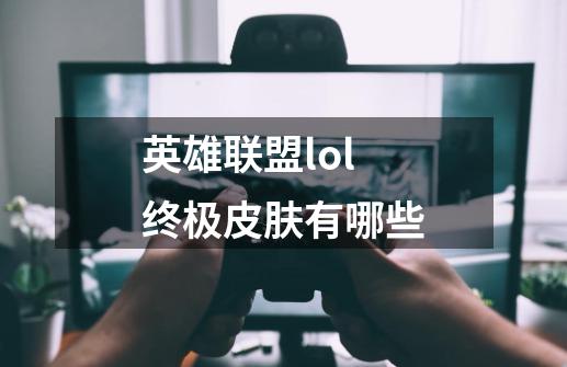 英雄联盟lol终极皮肤有哪些-第1张-游戏信息-龙启网