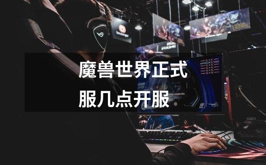 魔兽世界正式服几点开服-第1张-游戏信息-龙启网