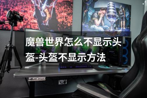 魔兽世界怎么不显示头盔-头盔不显示方法-第1张-游戏信息-龙启网