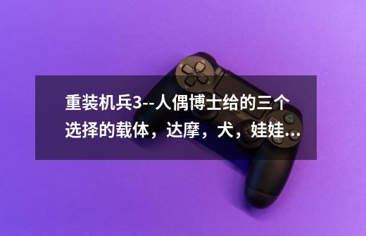 重装机兵3--人偶博士给的三个选择的载体,达摩,犬,娃娃,有什么区别-第1张-游戏信息-龙启网