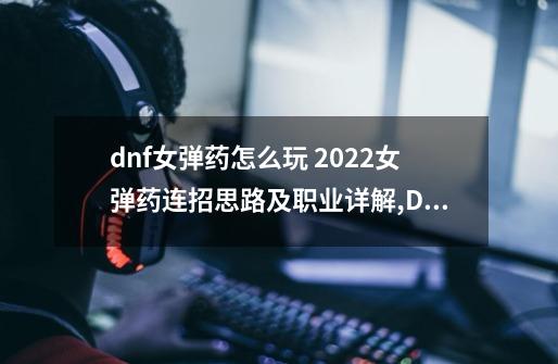 dnf女弹药怎么玩 2022女弹药连招思路及职业详解,Dnf女弹药组队卡连发怎么解决-第1张-游戏信息-龙启网
