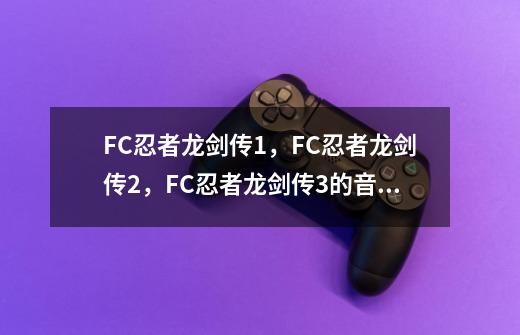 FC忍者龙剑传1,FC忍者龙剑传2,FC忍者龙剑传3的音乐测试分别怎么按-第1张-游戏信息-龙启网