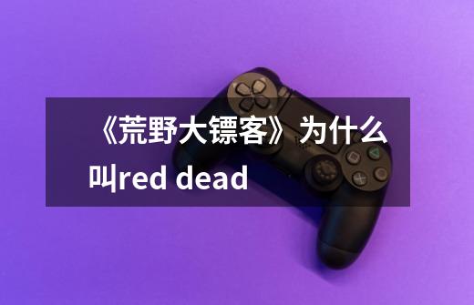 《荒野大镖客》为什么叫red dead-第1张-游戏信息-龙启网