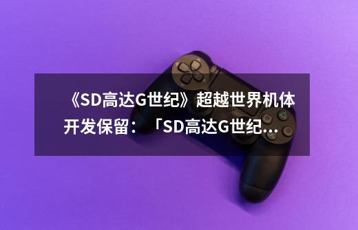 《SD高达G世纪》超越世界机体开发保留:「SD高达G世纪」创新超越,机体研发再升级-第1张-游戏信息-龙启网