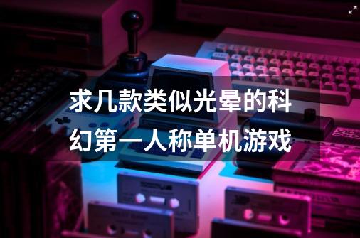 求几款类似光晕的科幻第一人称单机游戏-第1张-游戏信息-龙启网
