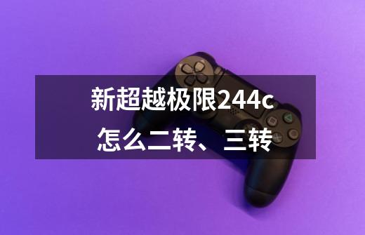 新超越极限2.44c 怎么二转、三转-第1张-游戏信息-龙启网