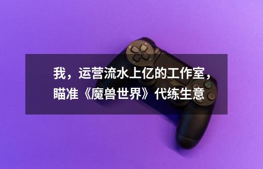 我,运营流水上亿的工作室,瞄准《魔兽世界》代练生意-第1张-游戏信息-龙启网