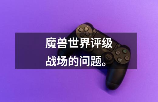魔兽世界评级战场的问题。-第1张-游戏信息-龙启网