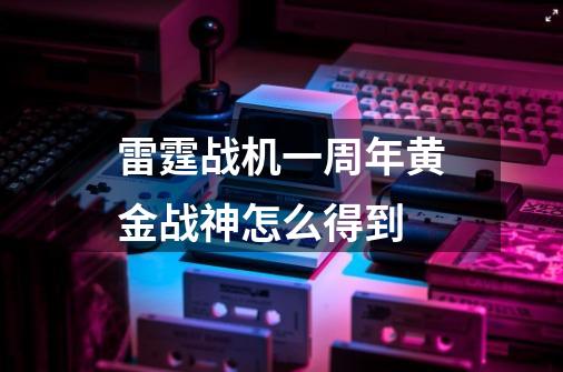 雷霆战机一周年黄金战神怎么得到-第1张-游戏信息-龙启网