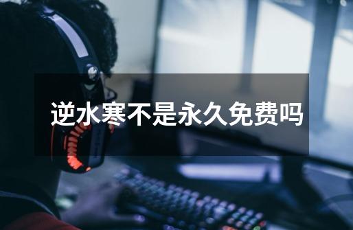 逆水寒不是永久免费吗-第1张-游戏信息-龙启网