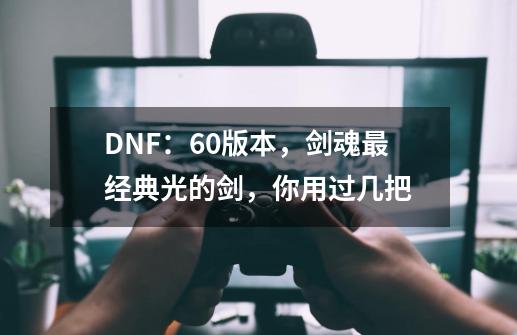 DNF:60版本,剑魂最经典光的剑,你用过几把-第1张-游戏信息-龙启网