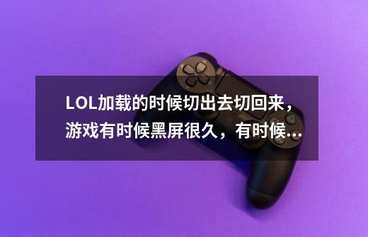 LOL加载的时候切出去切回来,游戏有时候黑屏很久,有时候会崩溃是什么原因-第1张-游戏信息-龙启网