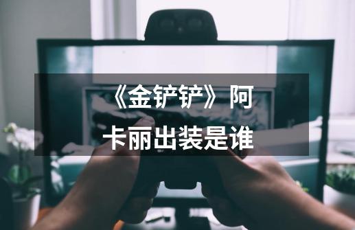 《金铲铲》阿卡丽出装是谁-第1张-游戏信息-龙启网
