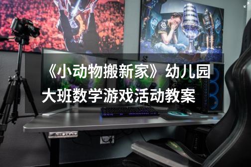 《小动物搬新家》幼儿园大班数学游戏活动教案-第1张-游戏信息-龙启网