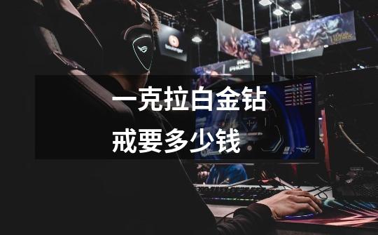一克拉白金钻戒要多少钱-第1张-游戏信息-龙启网