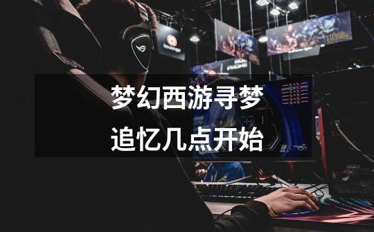 梦幻西游寻梦追忆几点开始-第1张-游戏信息-龙启网