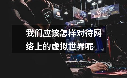 我们应该怎样对待网络上的虚拟世界呢-第1张-游戏信息-龙启网