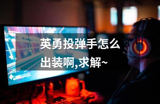 英勇投弹手怎么出装啊,求解~-第1张-游戏信息-龙启网