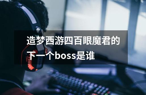 造梦西游四百眼魔君的下一个boss是谁-第1张-游戏信息-龙启网