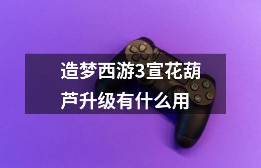 造梦西游3宣花葫芦升级有什么用-第1张-游戏信息-龙启网