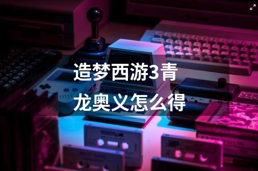 造梦西游3青龙奥义怎么得-第1张-游戏信息-龙启网