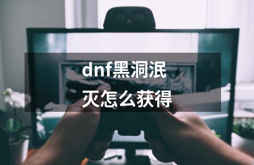dnf黑洞泯灭怎么获得-第1张-游戏信息-龙启网
