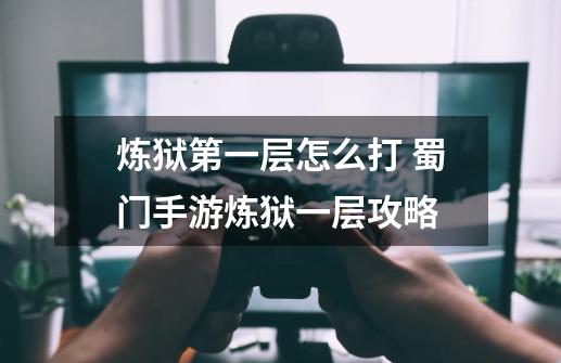 炼狱第一层怎么打 蜀门手游炼狱一层攻略-第1张-游戏信息-龙启网