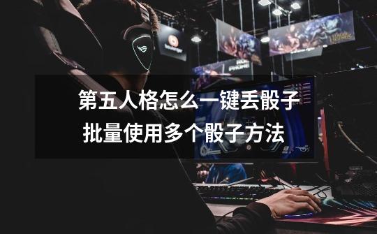 第五人格怎么一键丢骰子 批量使用多个骰子方法-第1张-游戏信息-龙启网