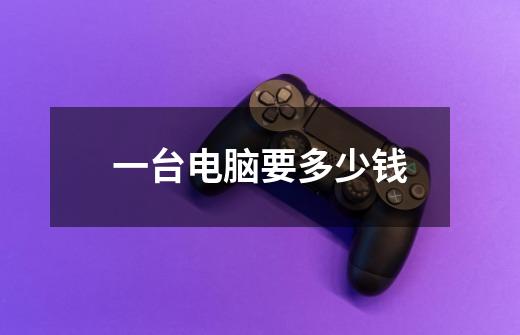 一台电脑要多少钱-第1张-游戏信息-龙启网