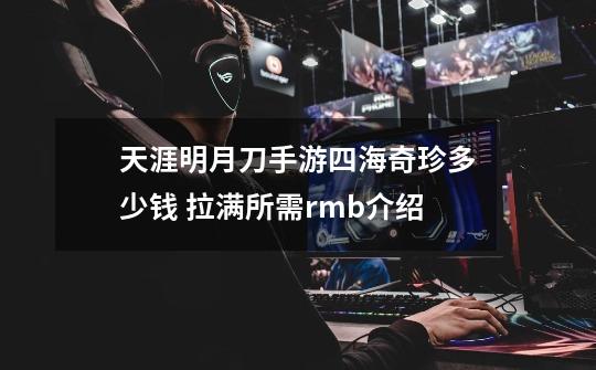 天涯明月刀手游四海奇珍多少钱 拉满所需rmb介绍-第1张-游戏信息-龙启网