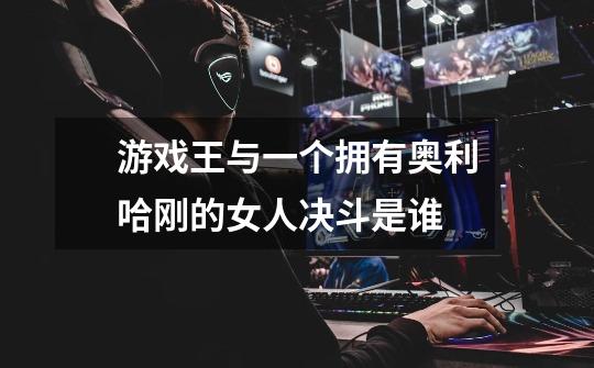 游戏王与一个拥有奥利哈刚的女人决斗是谁-第1张-游戏信息-龙启网