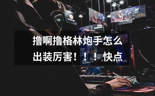 撸啊撸格林炮手怎么出装厉害!!!快点-第1张-游戏信息-龙启网