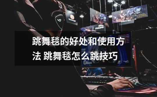 跳舞毯的好处和使用方法 跳舞毯怎么跳技巧-第1张-游戏信息-龙启网