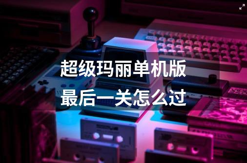 超级玛丽单机版最后一关怎么过-第1张-游戏信息-龙启网