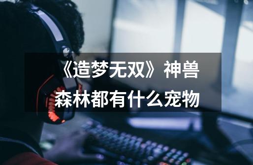 《造梦无双》神兽森林都有什么宠物-第1张-游戏信息-龙启网
