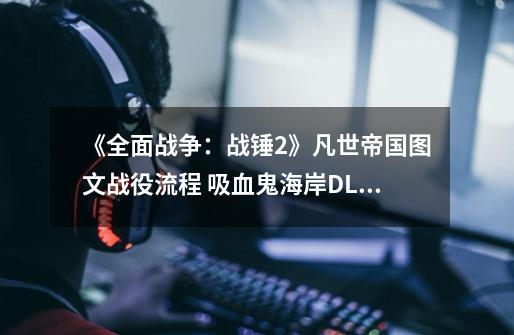 《全面战争:战锤2》凡世帝国图文战役流程 吸血鬼海岸DLC战役攻略-第1张-游戏信息-龙启网