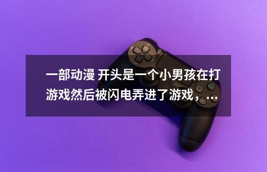 一部动漫 开头是一个小男孩在打游戏然后被闪电弄进了游戏，困在那个机甲世界出不来 名字似乎是叫乐乐-第1张-游戏信息-龙启网
