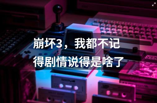 崩坏3,我都不记得剧情说得是啥了-第1张-游戏信息-龙启网