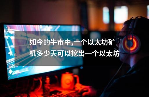 如今的牛市中,一个以太坊矿机多少天可以挖出一个以太坊-第1张-游戏信息-龙启网