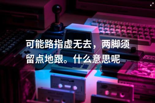 可能路指虚无去,两脚须留点地跟。什么意思呢-第1张-游戏信息-龙启网