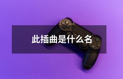 此插曲是什么名-第1张-游戏信息-龙启网